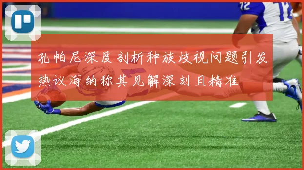 孔帕尼深度剖析种族歧视问题引发热议海纳称其见解深刻且精准