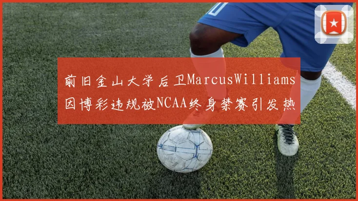 前旧金山大学后卫MarcusWilliams因博彩违规被NCAA终身禁赛引发热议
