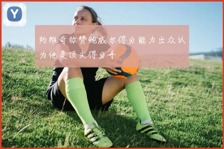 约维奇称赞鲍威尔得分能力出众认为他是顶尖得分手