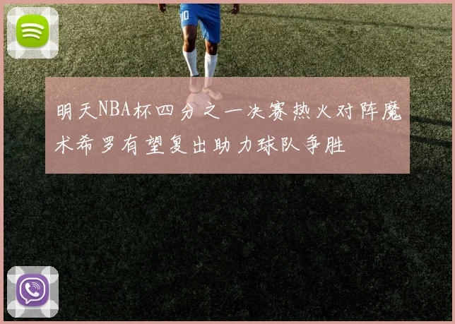 明天NBA杯四分之一决赛热火对阵魔术希罗有望复出助力球队争胜