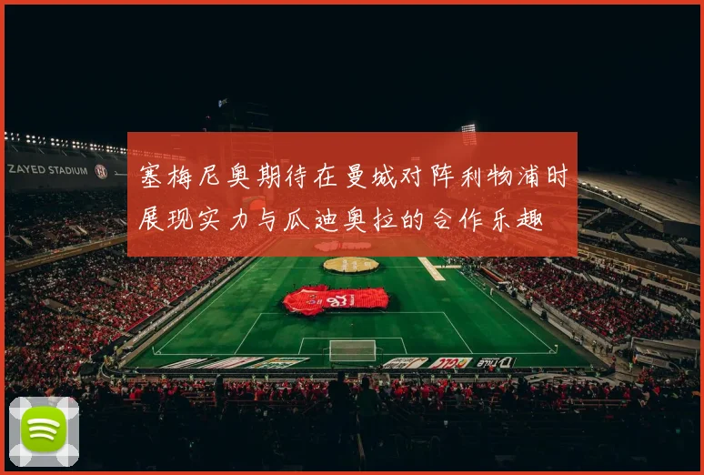 塞梅尼奥期待在曼城对阵利物浦时展现实力与瓜迪奥拉的合作乐趣