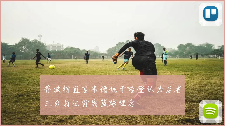 香波特直言韦德优于哈登认为后者三分打法背离篮球理念