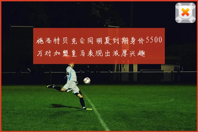 施洛特贝克合同明夏到期身价5500万对加盟皇马表现出浓厚兴趣