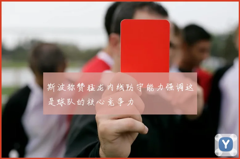 斯波称赞猛龙内线防守能力强调这是球队的核心竞争力
