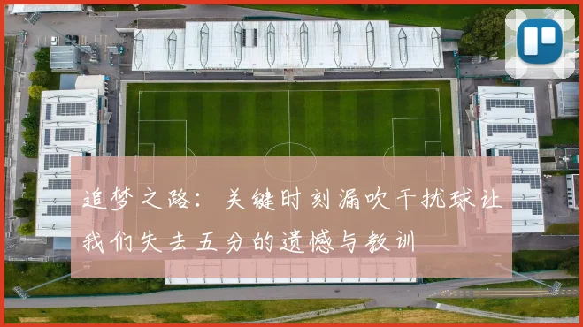追梦之路：关键时刻漏吹干扰球让我们失去五分的遗憾与教训