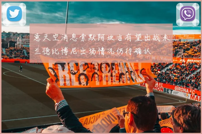 意天空消息索默阿坎吉有望出战米兰德比博尼出场情况仍待确认