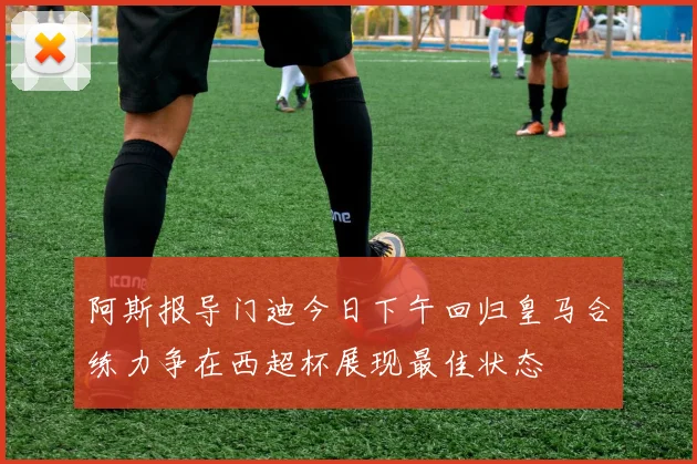 阿斯报导门迪今日下午回归皇马合练力争在西超杯展现最佳状态