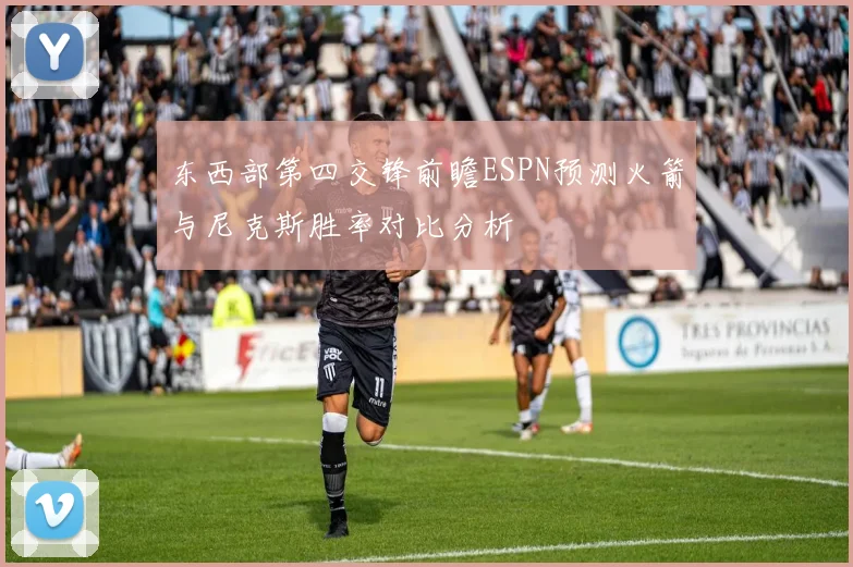 东西部第四交锋前瞻ESPN预测火箭与尼克斯胜率对比分析