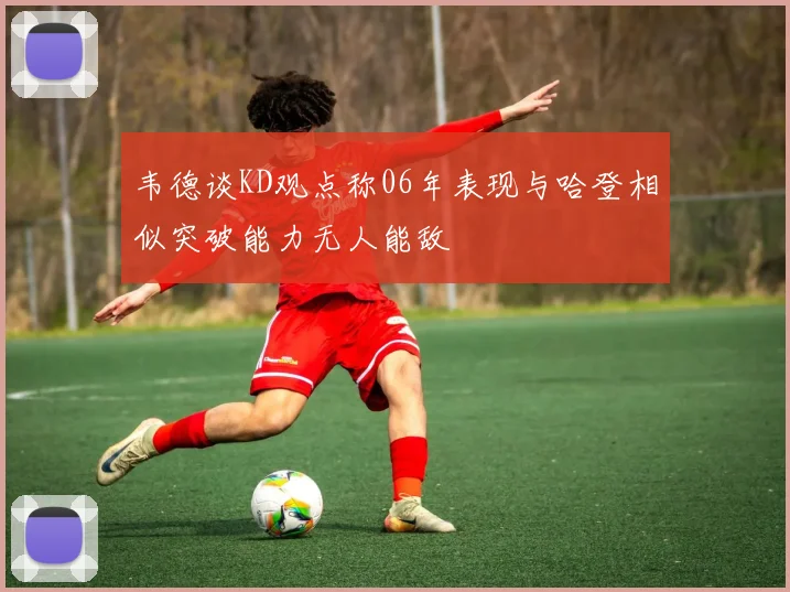 韦德谈KD观点称06年表现与哈登相似突破能力无人能敌