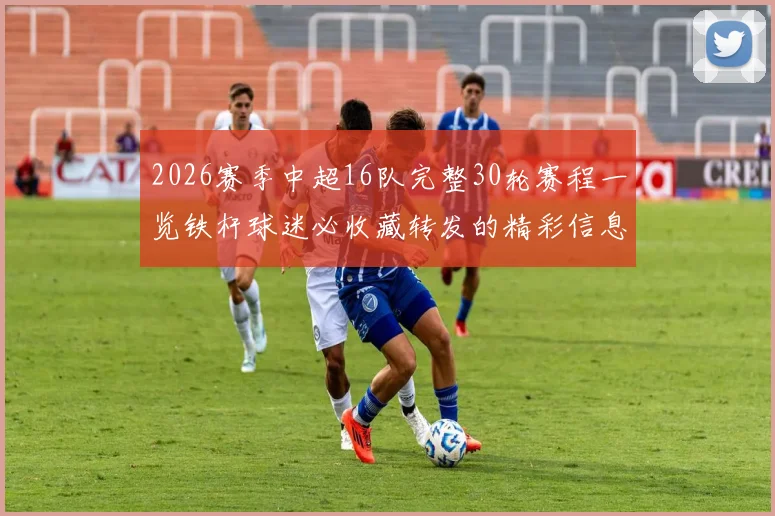 2026赛季中超16队完整30轮赛程一览铁杆球迷必收藏转发的精彩信息
