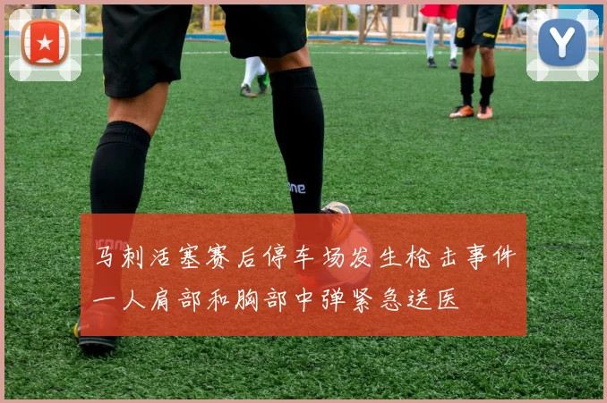 马刺活塞赛后停车场发生枪击事件一人肩部和胸部中弹紧急送医