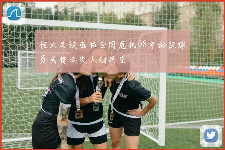 恒大足校面临合同危机08年龄段球员或将流失人财两空