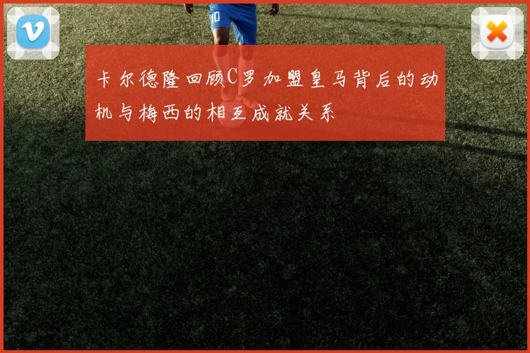 卡尔德隆回顾C罗加盟皇马背后的动机与梅西的相互成就关系