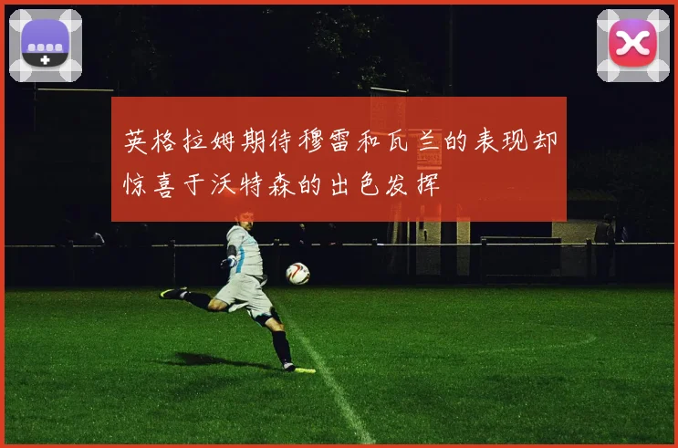英格拉姆期待穆雷和瓦兰的表现却惊喜于沃特森的出色发挥