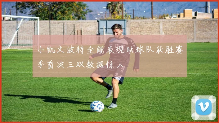 小凯文波特全能表现助球队获胜赛季首次三双数据惊人