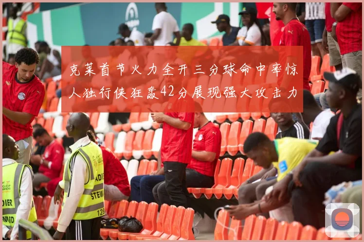 克莱首节火力全开三分球命中率惊人独行侠狂轰42分展现强大攻击力