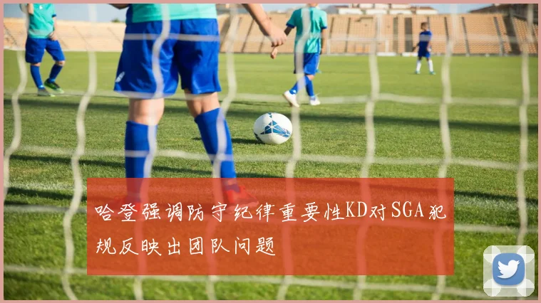 哈登强调防守纪律重要性KD对SGA犯规反映出团队问题