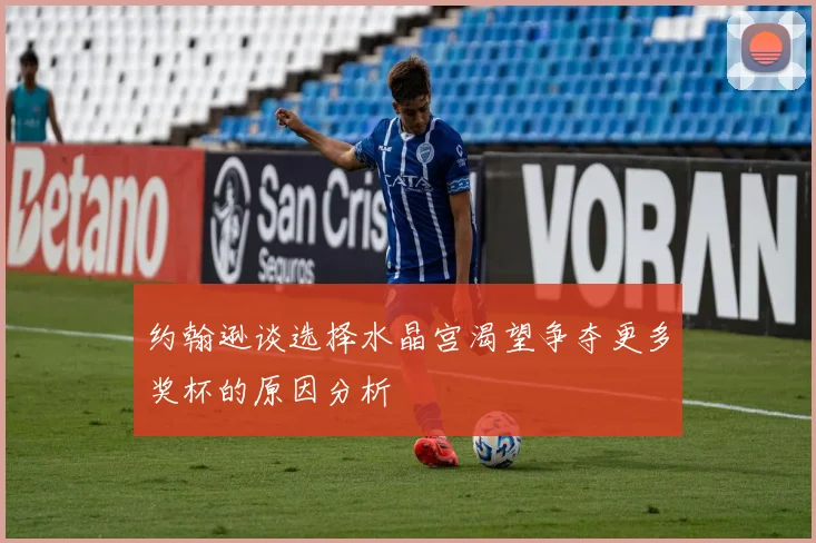 约翰逊谈选择水晶宫渴望争夺更多奖杯的原因分析