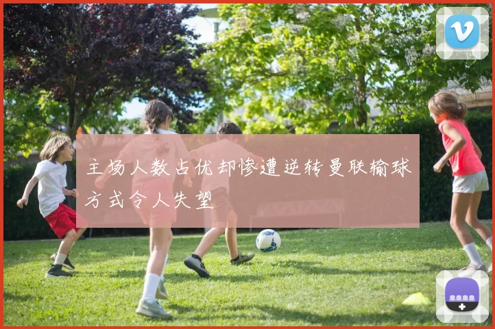 主场人数占优却惨遭逆转曼联输球方式令人失望