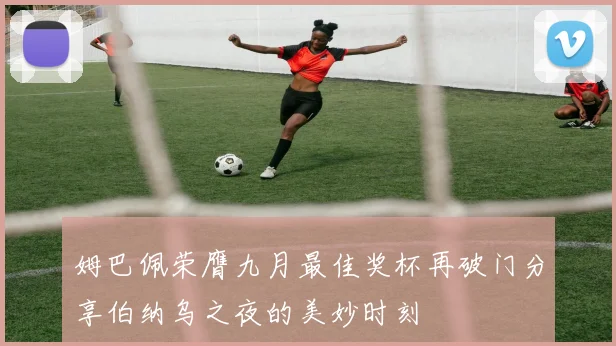 姆巴佩荣膺九月最佳奖杯再破门分享伯纳乌之夜的美妙时刻