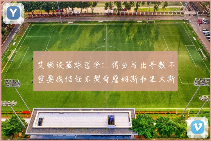 艾顿谈篮球哲学：得分与出手数不重要我信任东契奇詹姆斯和里夫斯的能力