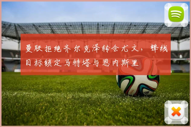 曼联拒绝齐尔克泽转会尤文，锋线目标锁定马特塔与恩内斯里