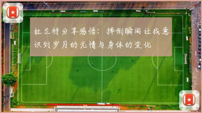 杜兰特分享感悟：摔倒瞬间让我意识到岁月的无情与身体的变化