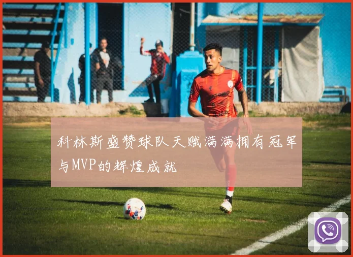 科林斯盛赞球队天赋满满拥有冠军与MVP的辉煌成就
